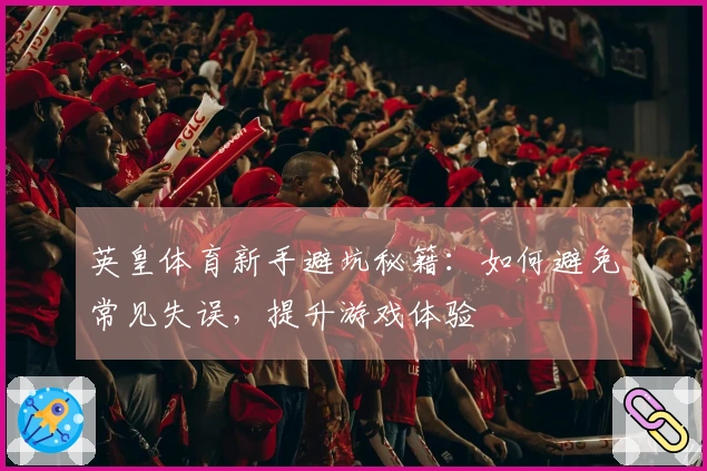 英皇体育新手避坑秘籍：如何避免常见失误，提升游戏体验