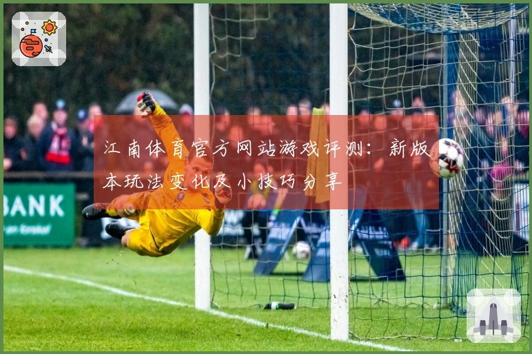 江南体育官方网站游戏评测：新版本玩法变化及小技巧分享