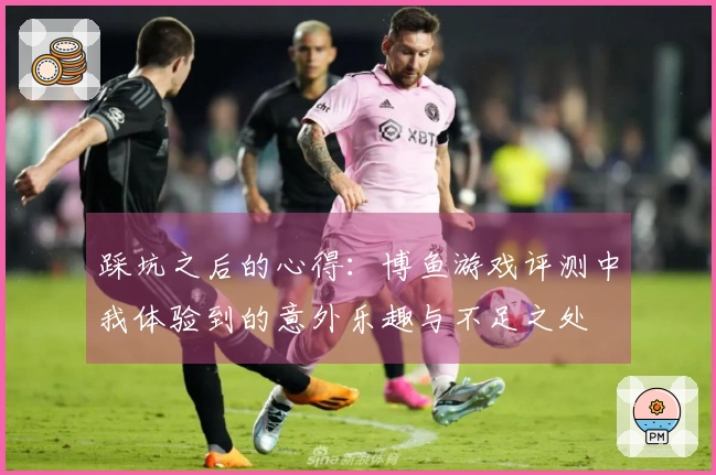 踩坑之后的心得：博鱼游戏评测中我体验到的意外乐趣与不足之处