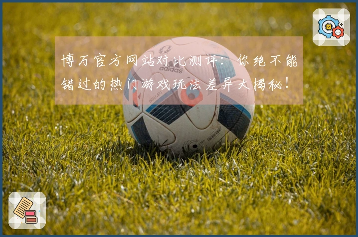 博万官方网站对比测评：你绝不能错过的热门游戏玩法差异大揭秘！