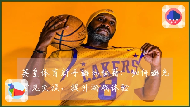 英皇体育新手避坑秘籍：如何避免常见失误，提升游戏体验