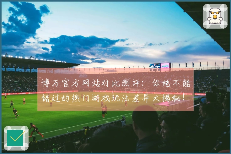 博万官方网站对比测评：你绝不能错过的热门游戏玩法差异大揭秘！